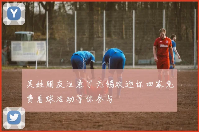 吴姓朋友注意了无锡欢迎你回家免费看球活动等你参与