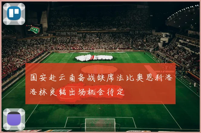 国安赴云南备战缺席法比奥恩科洛洛林良铭出场机会待定