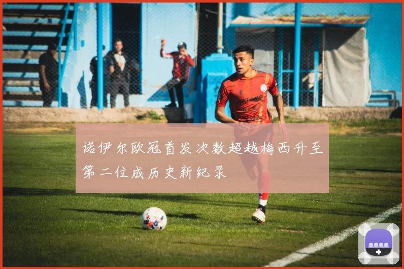 诺伊尔欧冠首发次数超越梅西升至第二位成历史新纪录