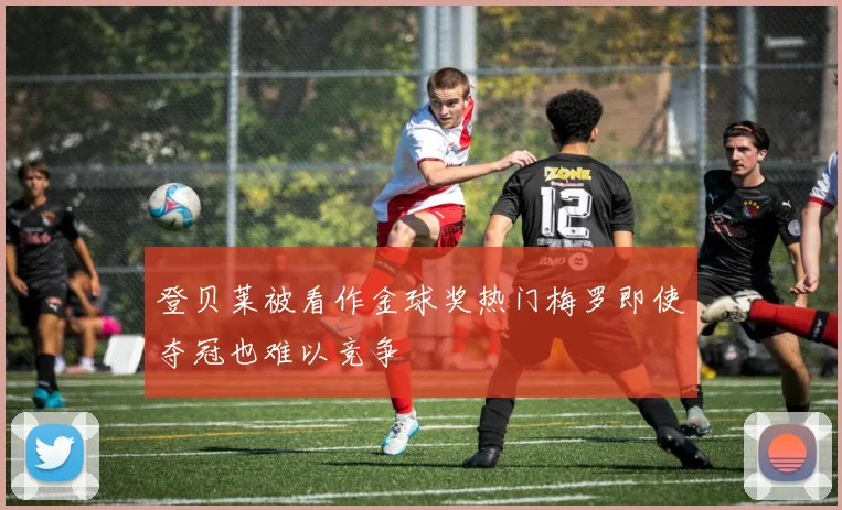 登贝莱被看作金球奖热门梅罗即使夺冠也难以竞争