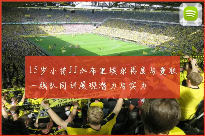 15岁小将JJ加布里埃尔再度与曼联一线队同训展现潜力与实力