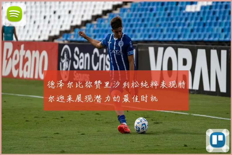 德泽尔比称赞里沙利松纯粹表现特尔迎来展现潜力的最佳时机