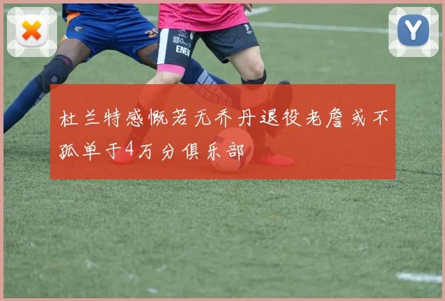 杜兰特感慨若无乔丹退役老詹或不孤单于4万分俱乐部