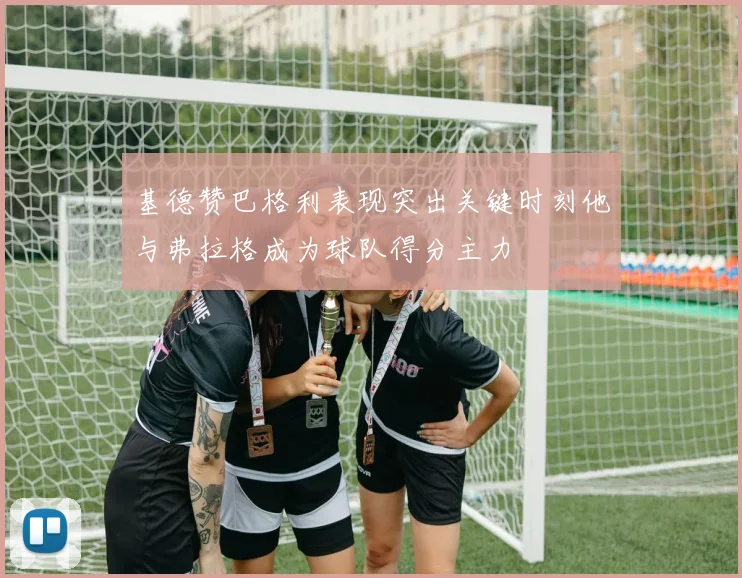 基德赞巴格利表现突出关键时刻他与弗拉格成为球队得分主力