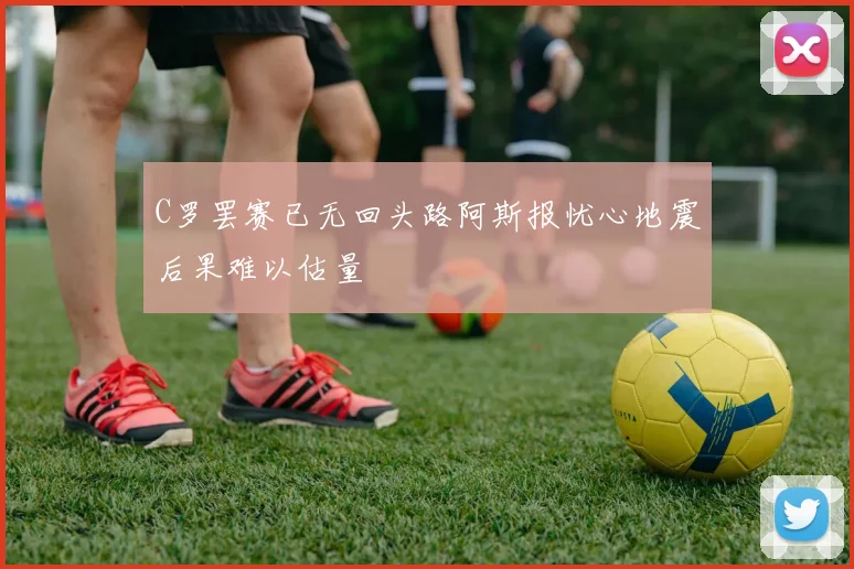 C罗罢赛已无回头路阿斯报忧心地震后果难以估量