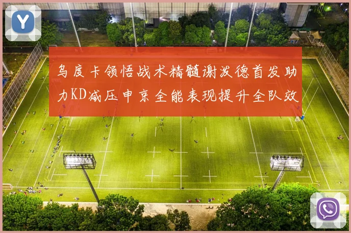 乌度卡领悟战术精髓谢泼德首发助力KD减压申京全能表现提升全队效率