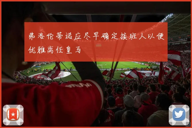 弗洛伦蒂诺应尽早确定接班人以便优雅离任皇马