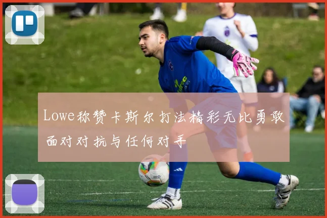 Lowe称赞卡斯尔打法精彩无比勇敢面对对抗与任何对手