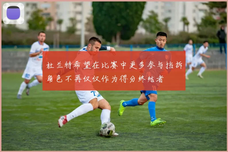 杜兰特希望在比赛中更多参与挡拆角色不再仅仅作为得分终结者