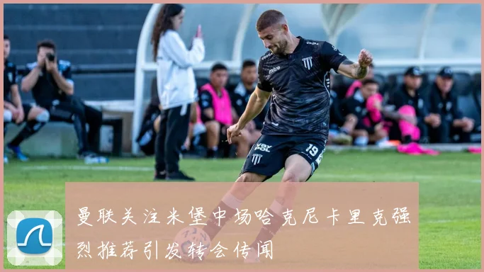 曼联关注米堡中场哈克尼卡里克强烈推荐引发转会传闻