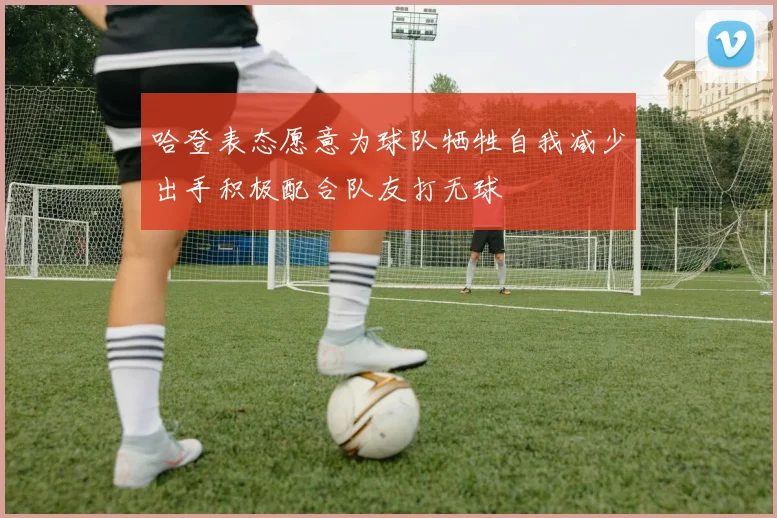 哈登表态愿意为球队牺牲自我减少出手积极配合队友打无球