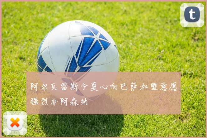 阿尔瓦雷斯今夏心向巴萨加盟意愿强烈非阿森纳