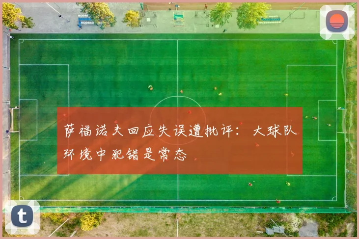 萨福诺夫回应失误遭批评：大球队环境中犯错是常态