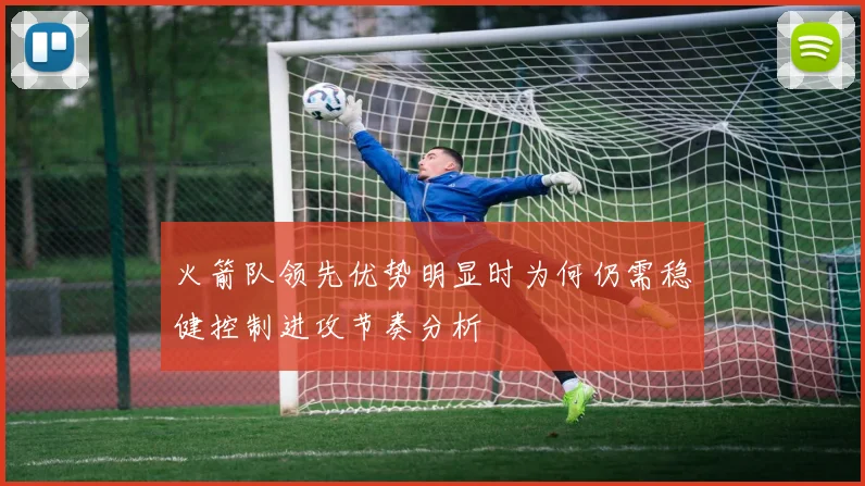 火箭队领先优势明显时为何仍需稳健控制进攻节奏分析