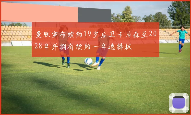 曼联宣布续约19岁后卫卡马森至2028年并拥有续约一年选择权