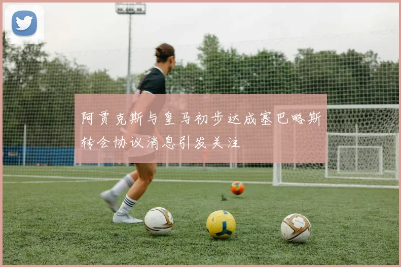 阿贾克斯与皇马初步达成塞巴略斯转会协议消息引发关注