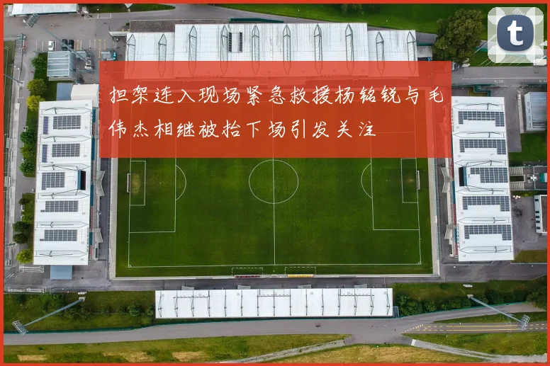 担架连入现场紧急救援杨铭锐与毛伟杰相继被抬下场引发关注