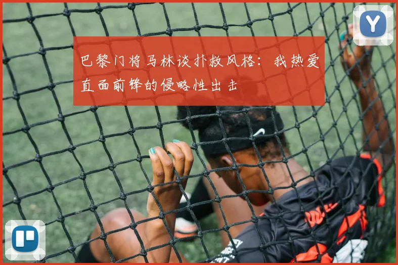 巴黎门将马林谈扑救风格：我热爱直面前锋的侵略性出击