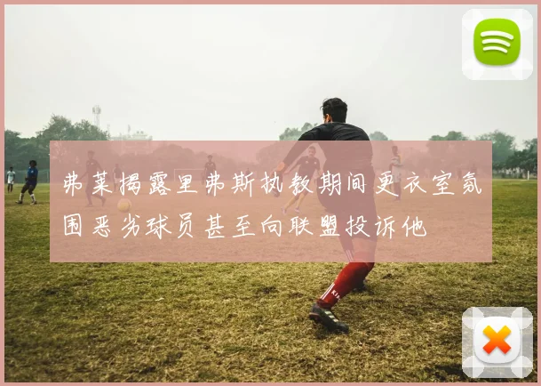 弗莱揭露里弗斯执教期间更衣室氛围恶劣球员甚至向联盟投诉他