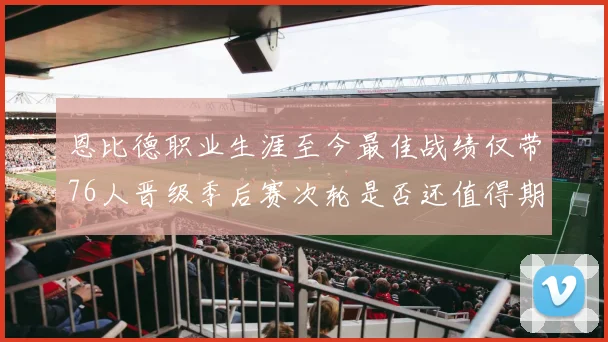 恩比德职业生涯至今最佳战绩仅带76人晋级季后赛次轮是否还值得期待
