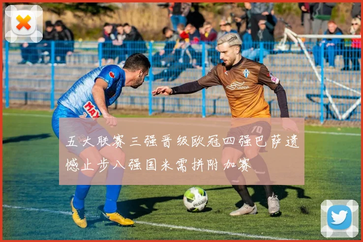 五大联赛三强晋级欧冠四强巴萨遗憾止步八强国米需拼附加赛