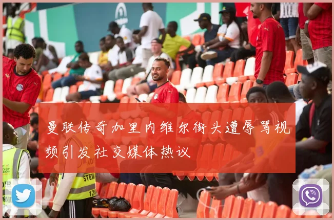 曼联传奇加里内维尔街头遭辱骂视频引发社交媒体热议