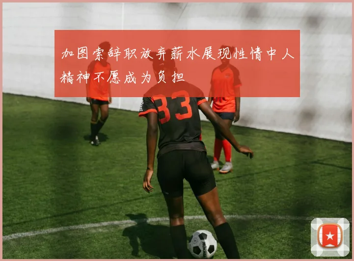 加图索辞职放弃薪水展现性情中人精神不愿成为负担