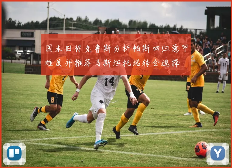 国米旧将克鲁斯分析帕斯回归意甲难度并推荐马斯坦托诺转会选择