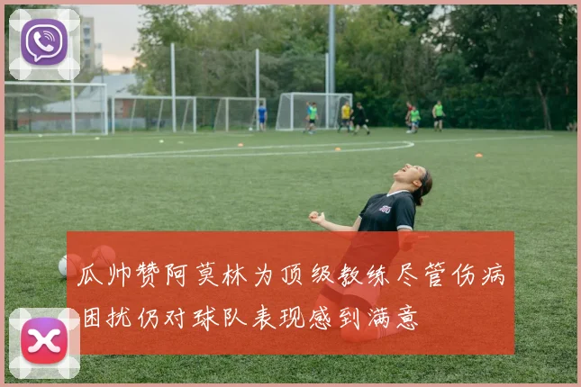 瓜帅赞阿莫林为顶级教练尽管伤病困扰仍对球队表现感到满意