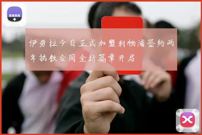 伊劳拉今日正式加盟利物浦签约两年执教合同全新篇章开启