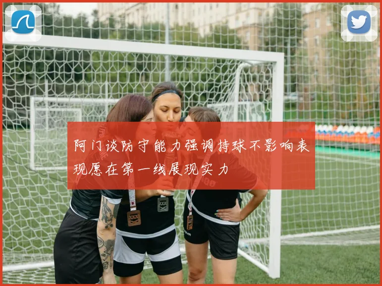 阿门谈防守能力强调持球不影响表现愿在第一线展现实力