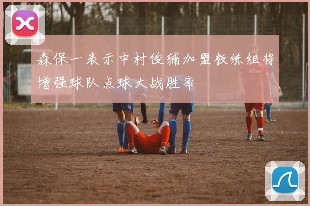 森保一表示中村俊辅加盟教练组将增强球队点球大战胜率
