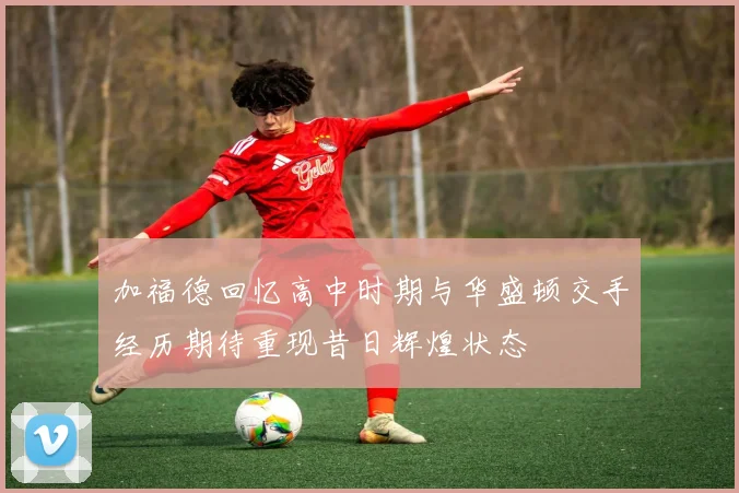 加福德回忆高中时期与华盛顿交手经历期待重现昔日辉煌状态