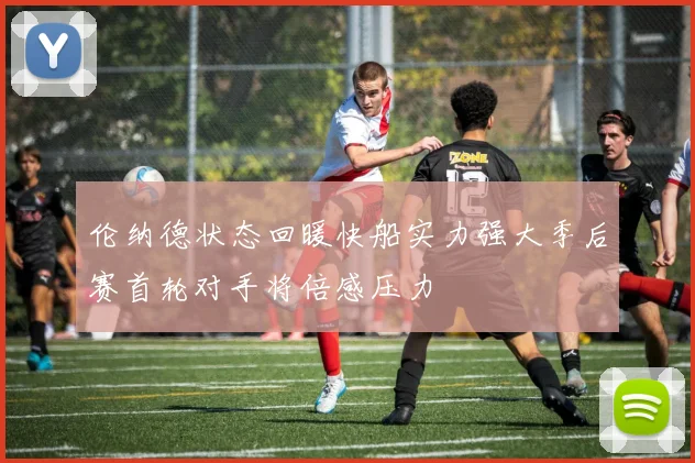 伦纳德状态回暖快船实力强大季后赛首轮对手将倍感压力
